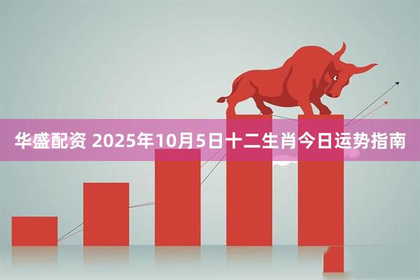 华盛配资 2025年10月5日十二生肖今日运势指南