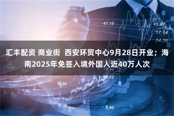 汇丰配资 商业街  西安环贸中心9月28日开业；海南2025年免签入境外国人近40万人次