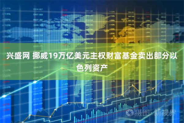 兴盛网 挪威19万亿美元主权财富基金卖出部分以色列资产