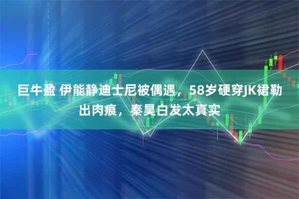 巨牛盈 伊能静迪士尼被偶遇，58岁硬穿JK裙勒出肉痕，秦昊白发太真实