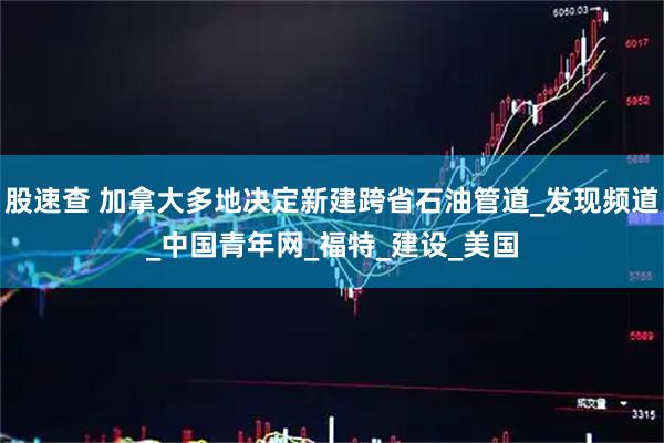 股速查 加拿大多地决定新建跨省石油管道_发现频道_中国青年网_福特_建设_美国