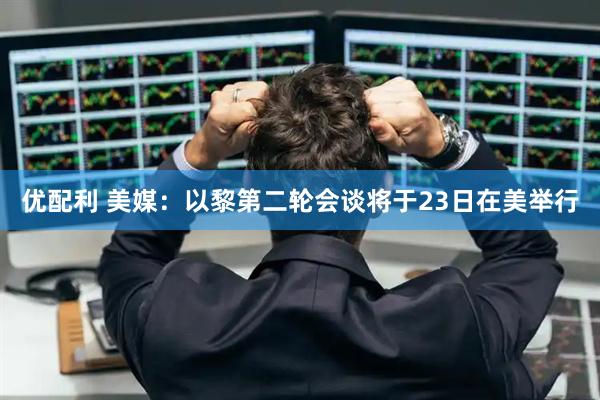 优配利 美媒：以黎第二轮会谈将于23日在美举行