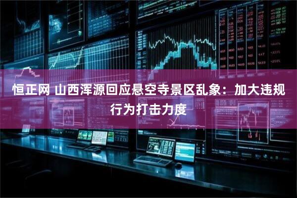 恒正网 山西浑源回应悬空寺景区乱象：加大违规行为打击力度