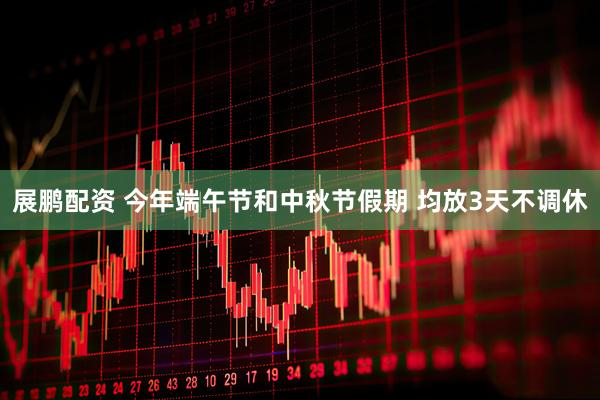 展鹏配资 今年端午节和中秋节假期 均放3天不调休