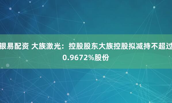 银易配资 大族激光：控股股东大族控股拟减持不超过0.9672%股份