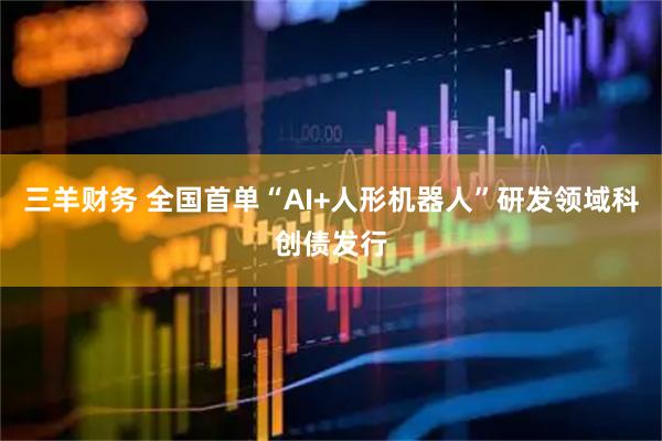 三羊财务 全国首单“AI+人形机器人”研发领域科创债发行
