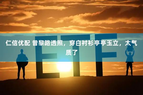 仁信优配 曾黎路透照，穿白衬衫亭亭玉立，太气质了